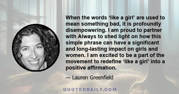 When the words ‘like a girl’ are used to mean something bad, it is profoundly disempowering. I am proud to partner with Always to shed light on how this simple phrase can have a significant and long-lasting impact on