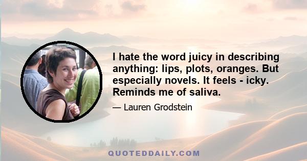 I hate the word juicy in describing anything: lips, plots, oranges. But especially novels. It feels - icky. Reminds me of saliva.