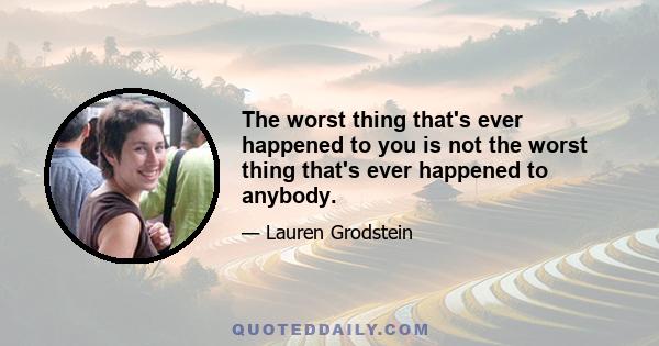 The worst thing that's ever happened to you is not the worst thing that's ever happened to anybody.