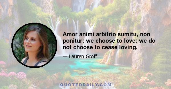 Amor animi arbitrio sumitu, non ponitur; we choose to love; we do not choose to cease loving.