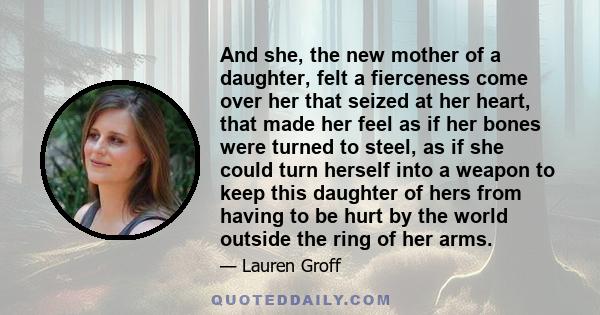 And she, the new mother of a daughter, felt a fierceness come over her that seized at her heart, that made her feel as if her bones were turned to steel, as if she could turn herself into a weapon to keep this daughter