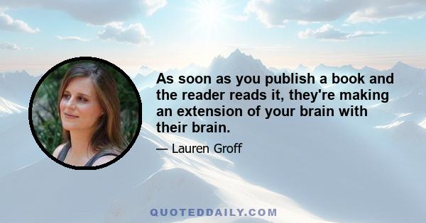 As soon as you publish a book and the reader reads it, they're making an extension of your brain with their brain.