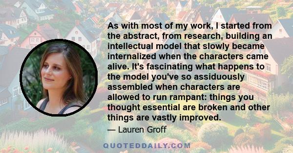 As with most of my work, I started from the abstract, from research, building an intellectual model that slowly became internalized when the characters came alive. It's fascinating what happens to the model you've so