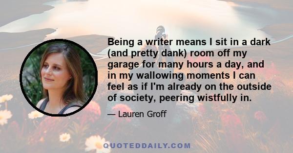 Being a writer means I sit in a dark (and pretty dank) room off my garage for many hours a day, and in my wallowing moments I can feel as if I'm already on the outside of society, peering wistfully in.