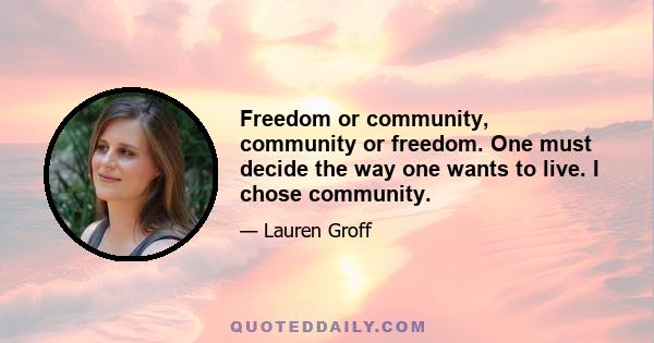 Freedom or community, community or freedom. One must decide the way one wants to live. I chose community.