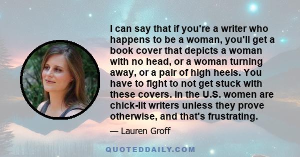 I can say that if you're a writer who happens to be a woman, you'll get a book cover that depicts a woman with no head, or a woman turning away, or a pair of high heels. You have to fight to not get stuck with these