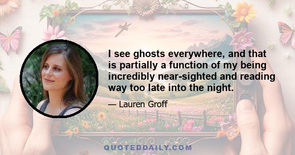 I see ghosts everywhere, and that is partially a function of my being incredibly near-sighted and reading way too late into the night.