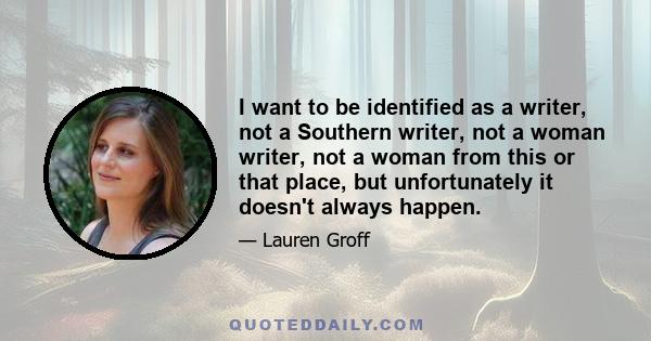 I want to be identified as a writer, not a Southern writer, not a woman writer, not a woman from this or that place, but unfortunately it doesn't always happen.