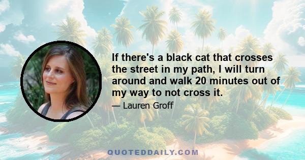 If there's a black cat that crosses the street in my path, I will turn around and walk 20 minutes out of my way to not cross it.