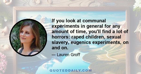 If you look at communal experiments in general for any amount of time, you'll find a lot of horrors: raped children, sexual slavery, eugenics experiments, on and on.