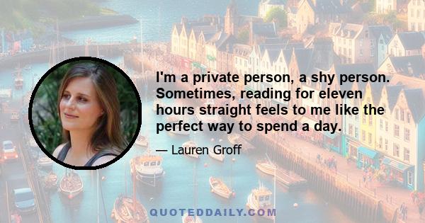 I'm a private person, a shy person. Sometimes, reading for eleven hours straight feels to me like the perfect way to spend a day.