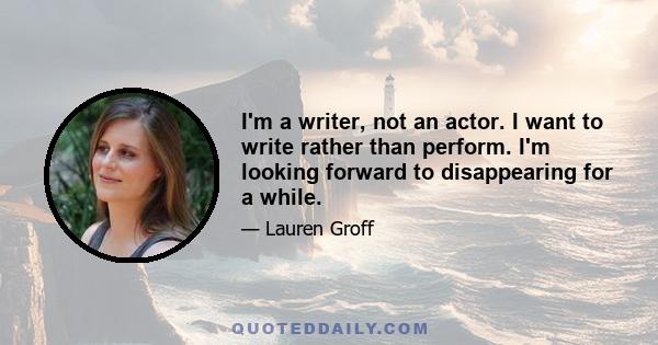 I'm a writer, not an actor. I want to write rather than perform. I'm looking forward to disappearing for a while.