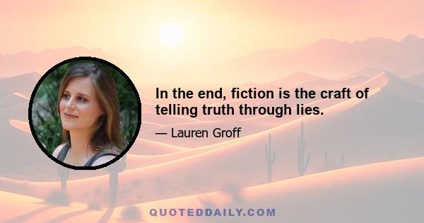 In the end, fiction is the craft of telling truth through lies.