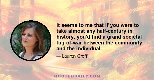 It seems to me that if you were to take almost any half-century in history, you'd find a grand societal tug-of-war between the community and the individual.