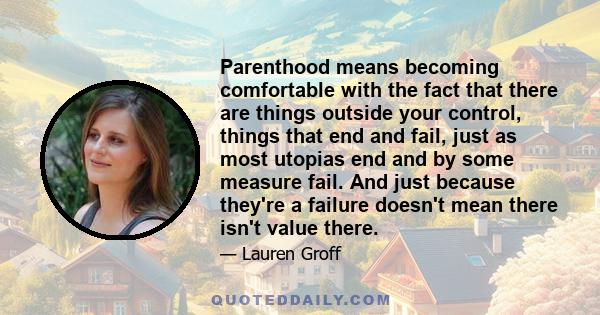 Parenthood means becoming comfortable with the fact that there are things outside your control, things that end and fail, just as most utopias end and by some measure fail. And just because they're a failure doesn't