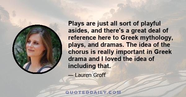 Plays are just all sort of playful asides, and there's a great deal of reference here to Greek mythology, plays, and dramas. The idea of the chorus is really important in Greek drama and I loved the idea of including