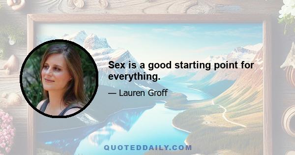 Sex is a good starting point for everything.