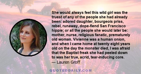 She would always feel this wild girl was the truest of any of the people she had already been: adored daughter, bourgeois priss, rebel, runaway, dope-fiend San Francisco hippie; or all the people she would later be: