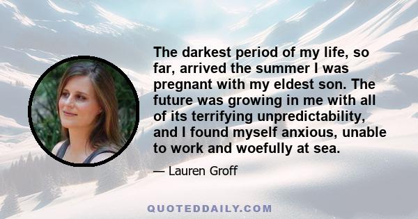 The darkest period of my life, so far, arrived the summer I was pregnant with my eldest son. The future was growing in me with all of its terrifying unpredictability, and I found myself anxious, unable to work and