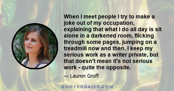 When I meet people I try to make a joke out of my occupation, explaining that what I do all day is sit alone in a darkened room, flicking through some pages, jumping on a treadmill now and then. I keep my serious work