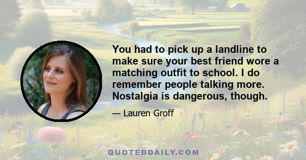 You had to pick up a landline to make sure your best friend wore a matching outfit to school. I do remember people talking more. Nostalgia is dangerous, though.