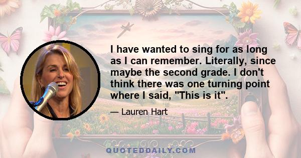 I have wanted to sing for as long as I can remember. Literally, since maybe the second grade. I don't think there was one turning point where I said, This is it.