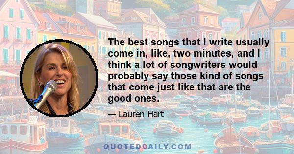 The best songs that I write usually come in, like, two minutes, and I think a lot of songwriters would probably say those kind of songs that come just like that are the good ones.