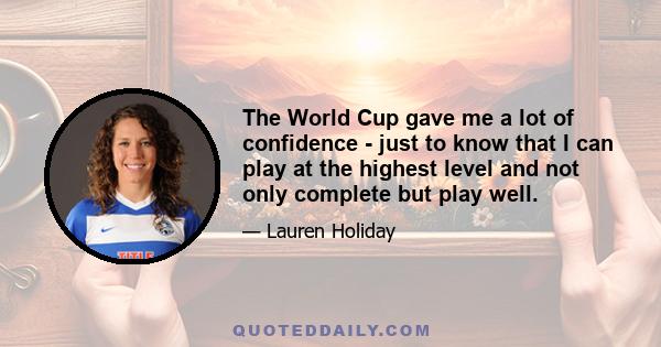 The World Cup gave me a lot of confidence - just to know that I can play at the highest level and not only complete but play well.