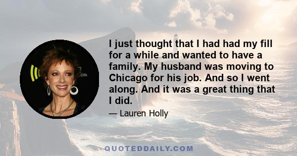 I just thought that I had had my fill for a while and wanted to have a family. My husband was moving to Chicago for his job. And so I went along. And it was a great thing that I did.