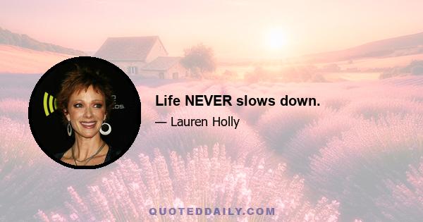 Life NEVER slows down.