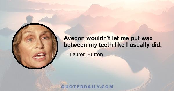 Avedon wouldn't let me put wax between my teeth like I usually did.