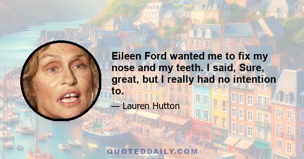 Eileen Ford wanted me to fix my nose and my teeth. I said, Sure, great, but I really had no intention to.