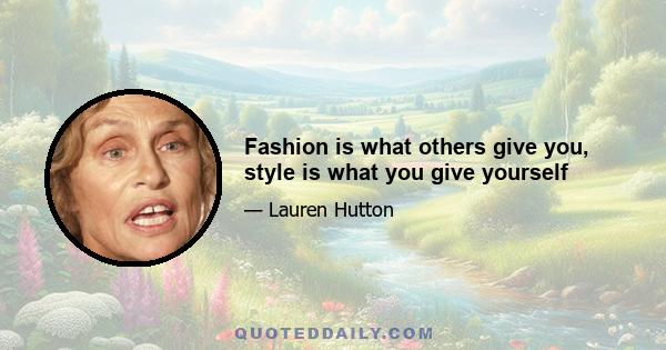 Fashion is what others give you, style is what you give yourself