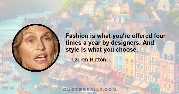 Fashion is what you're offered four times a year by designers. And style is what you choose.