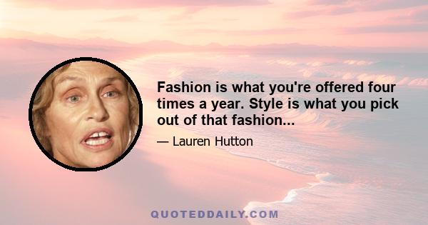 Fashion is what you're offered four times a year. Style is what you pick out of that fashion...