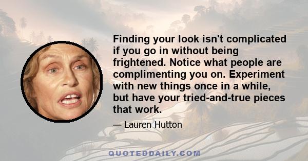 Finding your look isn't complicated if you go in without being frightened. Notice what people are complimenting you on. Experiment with new things once in a while, but have your tried-and-true pieces that work.