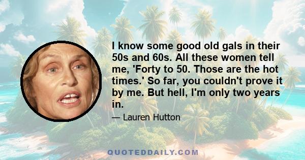 I know some good old gals in their 50s and 60s. All these women tell me, 'Forty to 50. Those are the hot times.' So far, you couldn't prove it by me. But hell, I'm only two years in.