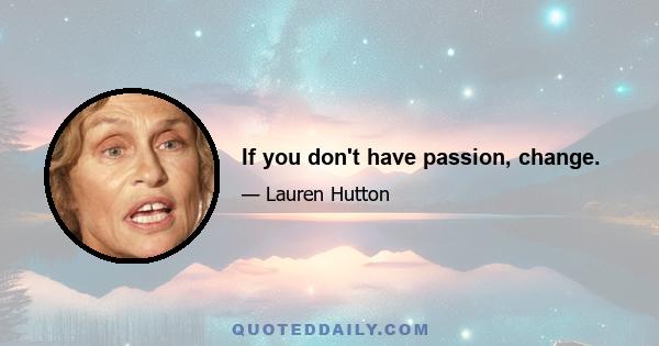 If you don't have passion, change.