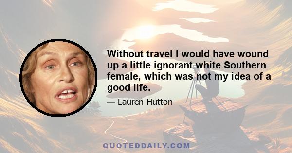 Without travel I would have wound up a little ignorant white Southern female, which was not my idea of a good life.