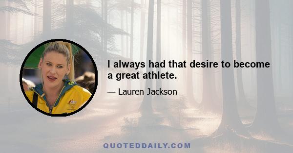 I always had that desire to become a great athlete.