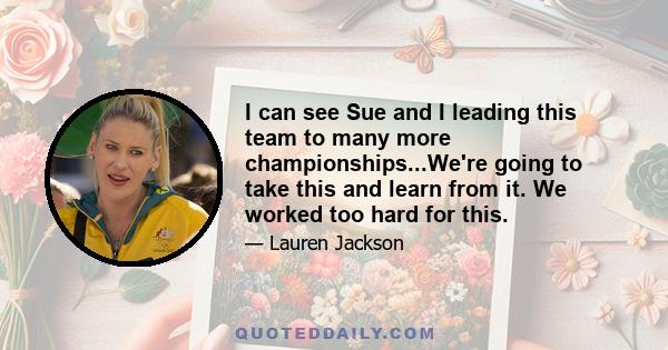 I can see Sue and I leading this team to many more championships...We're going to take this and learn from it. We worked too hard for this.