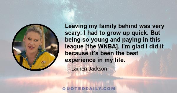 Leaving my family behind was very scary. I had to grow up quick. But being so young and paying in this league [the WNBA], I'm glad I did it because it's been the best experience in my life.