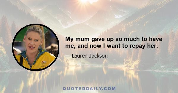 My mum gave up so much to have me, and now I want to repay her.