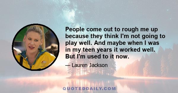 People come out to rough me up because they think I'm not going to play well. And maybe when I was in my teen years it worked well. But I'm used to it now.