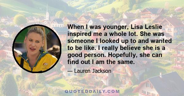 When I was younger, Lisa Leslie inspired me a whole lot. She was someone I looked up to and wanted to be like. I really believe she is a good person. Hopefully, she can find out I am the same.