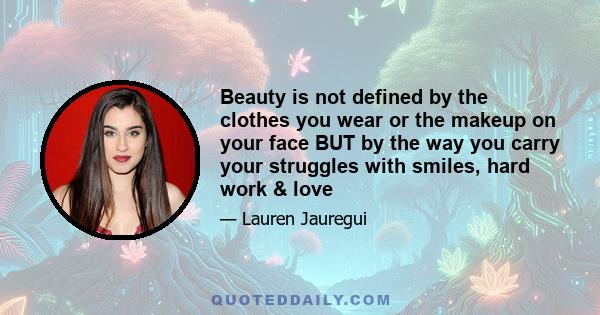 Beauty is not defined by the clothes you wear or the makeup on your face BUT by the way you carry your struggles with smiles, hard work & love