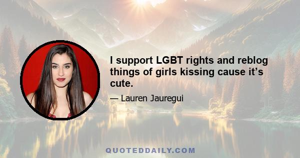 I support LGBT rights and reblog things of girls kissing cause it’s cute.