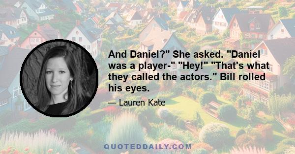 And Daniel? She asked. Daniel was a player- Hey! That's what they called the actors. Bill rolled his eyes.