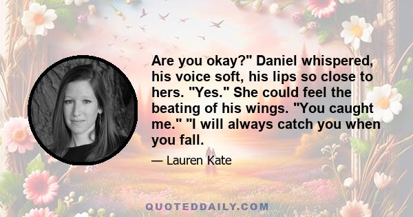 Are you okay? Daniel whispered, his voice soft, his lips so close to hers. Yes. She could feel the beating of his wings. You caught me. I will always catch you when you fall.