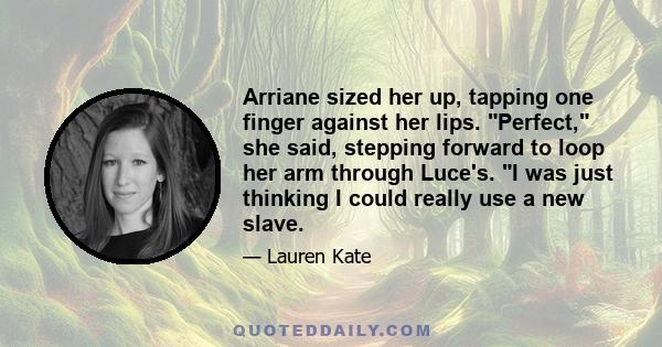 Arriane sized her up, tapping one finger against her lips. Perfect, she said, stepping forward to loop her arm through Luce's. I was just thinking I could really use a new slave.